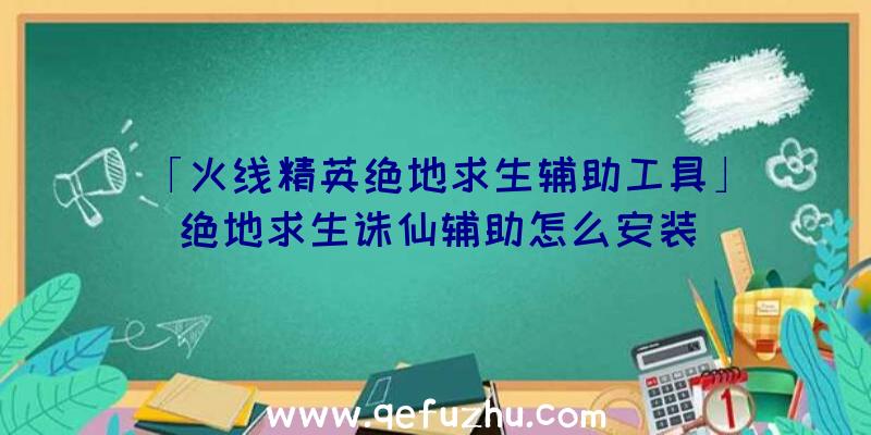 「火线精英绝地求生辅助工具」|绝地求生诛仙辅助怎么安装